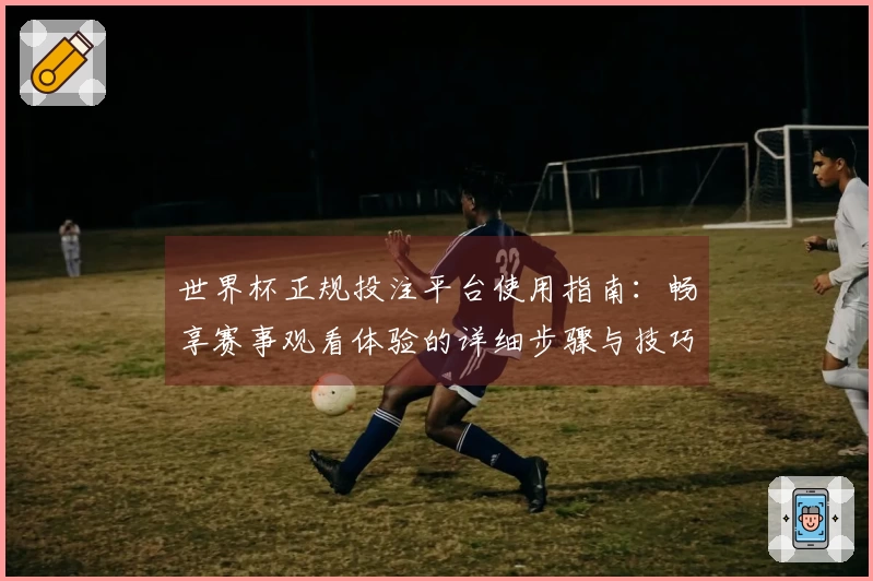 世界杯正规投注平台使用指南：畅享赛事观看体验的详细步骤与技巧