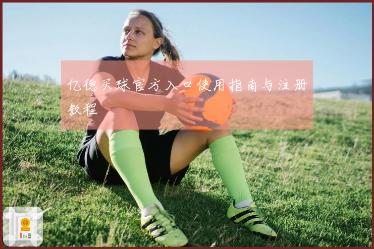 亿德买球官方入口使用指南与注册教程