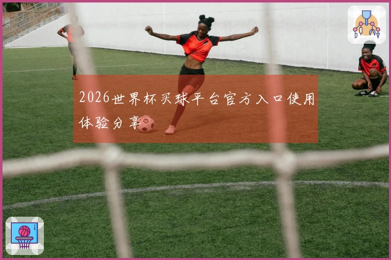 2026世界杯买球平台官方入口使用体验分享