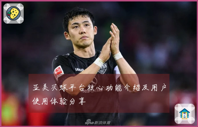 亚美买球平台核心功能介绍及用户使用体验分享