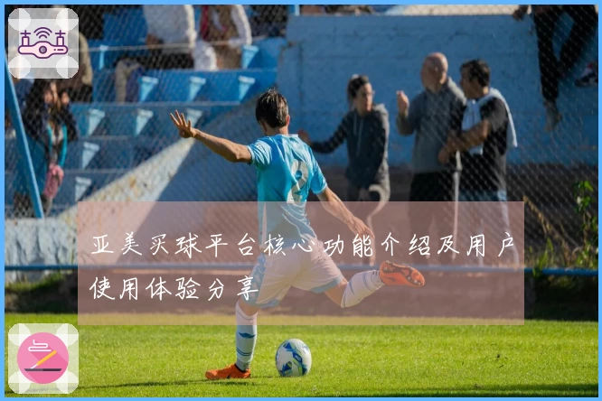 亚美买球平台核心功能介绍及用户使用体验分享