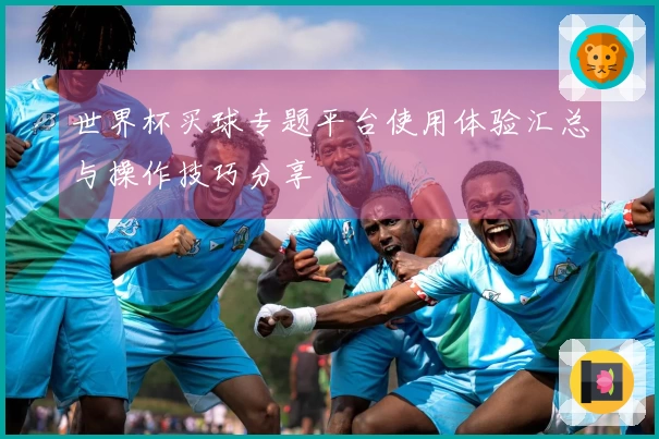 世界杯买球专题平台使用体验汇总与操作技巧分享
