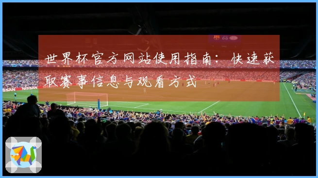 世界杯官方网站使用指南：快速获取赛事信息与观看方式