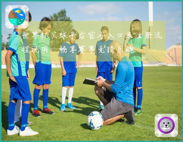 世界杯买球平台官方入口及注册流程说明，畅享赛事竞猜乐趣